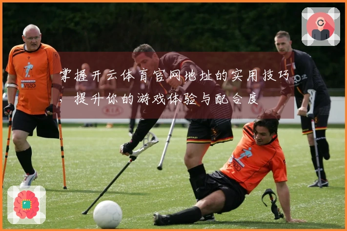 掌握开云体育官网地址的实用技巧，提升你的游戏体验与配合度