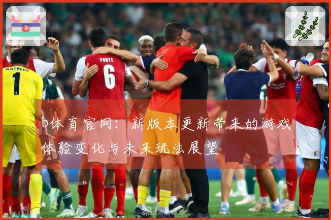 b体育官网：新版本更新带来的游戏体验变化与未来玩法展望