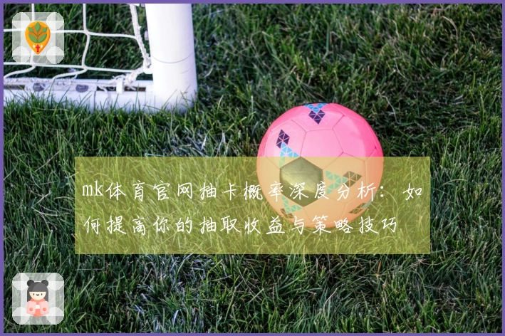 mk体育官网抽卡概率深度分析：如何提高你的抽取收益与策略技巧