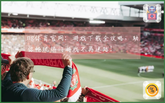 ng体育官网：游戏下载全攻略，助你畅玩热门游戏不再迷路！