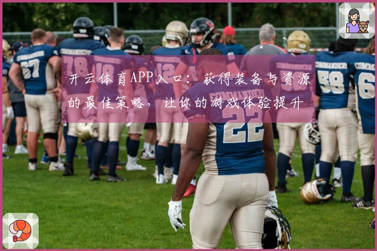 开云体育APP入口：获得装备与资源的最佳策略，让你的游戏体验提升到新高度