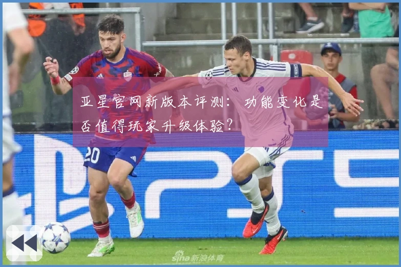 亚星官网新版本评测：功能变化是否值得玩家升级体验？