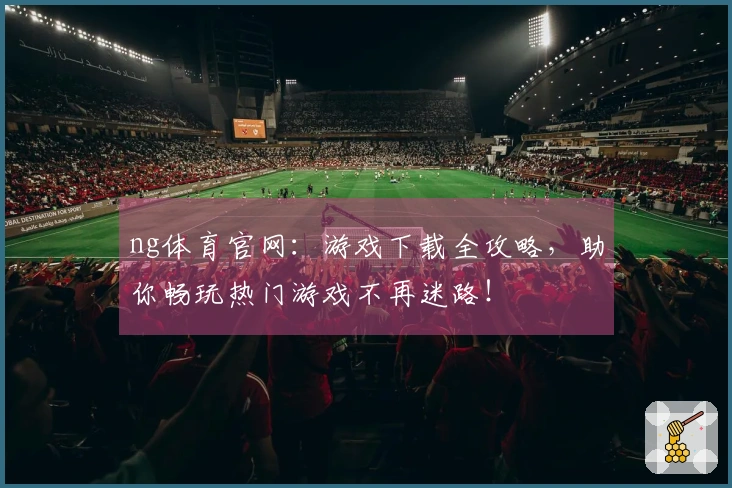 ng体育官网：游戏下载全攻略，助你畅玩热门游戏不再迷路！