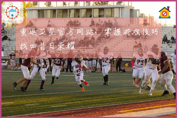 重返亚星官方网站，掌握游戏技巧找回昔日荣耀