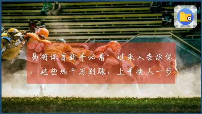 易游体育新手必看：过来人告诉你，这些坑千万别踩，上手快人一步