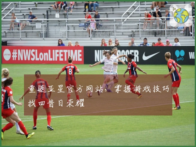 重返亚星官方网站，掌握游戏技巧找回昔日荣耀