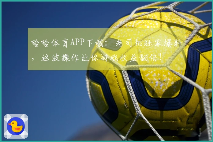 哈哈体育APP下载：老司机独家爆料，这波操作让你游戏收益翻倍！