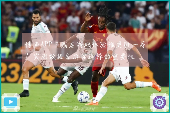 博鱼APP下载后游戏体验谁更胜一筹？实测数据告诉你选择的重要性