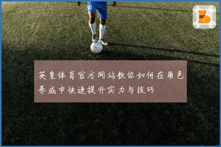 英皇体育官方网站教你如何在角色养成中快速提升实力与技巧