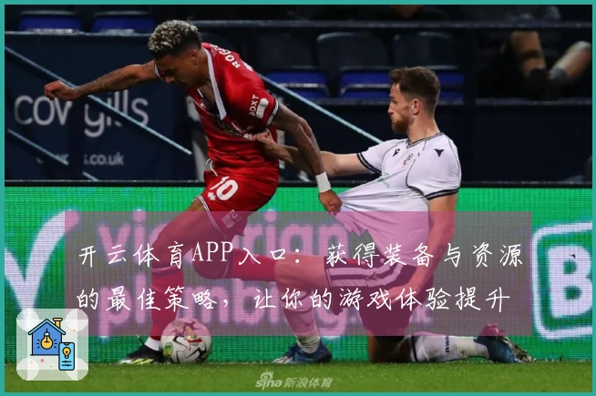 开云体育APP入口：获得装备与资源的最佳策略，让你的游戏体验提升到新高度