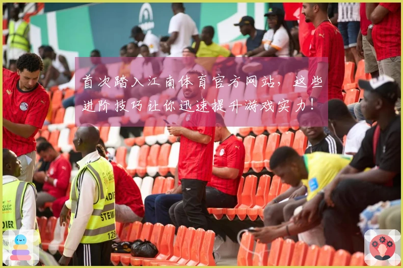 首次踏入江南体育官方网站，这些进阶技巧让你迅速提升游戏实力！
