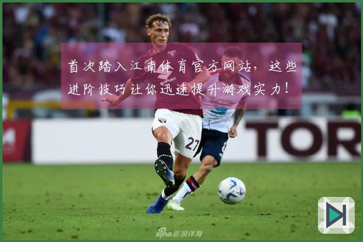 首次踏入江南体育官方网站，这些进阶技巧让你迅速提升游戏实力！