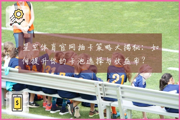 星空体育官网抽卡策略大揭秘：如何提升你的卡池选择与收益率？