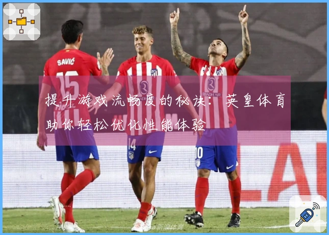 提升游戏流畅度的秘诀：英皇体育助你轻松优化性能体验