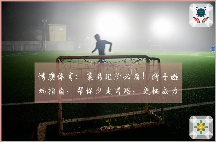 博澳体育：菜鸟进阶必看！新手避坑指南，帮你少走弯路，更快成为游戏大神