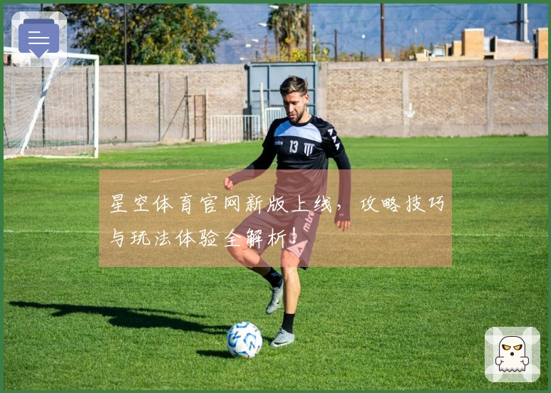 星空体育官网新版上线，攻略技巧与玩法体验全解析！