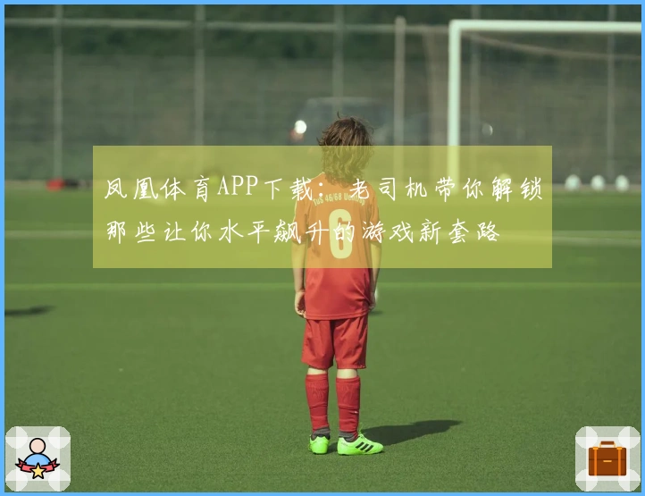 凤凰体育APP下载：老司机带你解锁那些让你水平飙升的游戏新套路