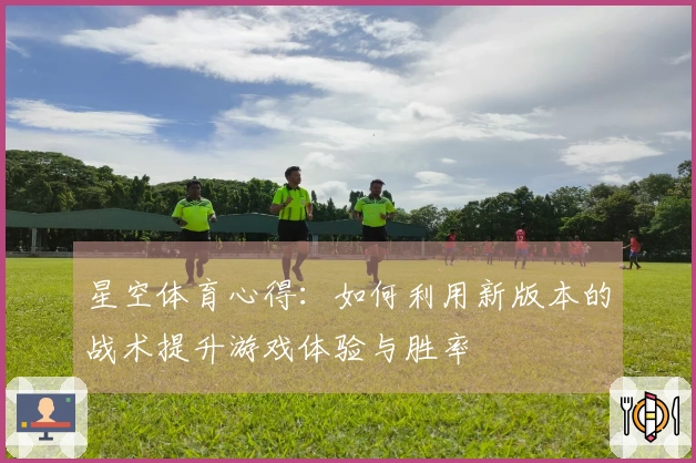 星空体育心得：如何利用新版本的战术提升游戏体验与胜率
