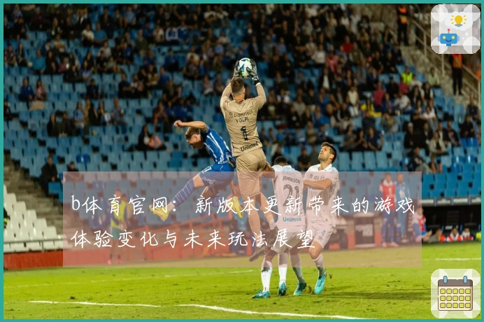 b体育官网：新版本更新带来的游戏体验变化与未来玩法展望