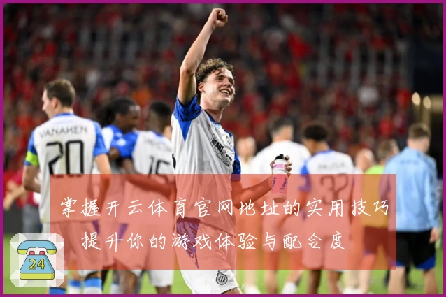 掌握开云体育官网地址的实用技巧，提升你的游戏体验与配合度