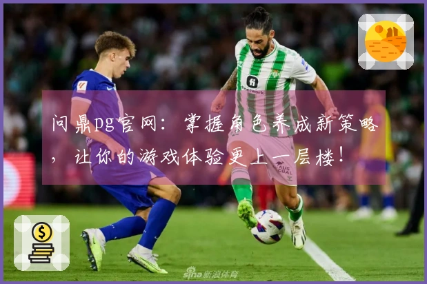 问鼎pg官网：掌握角色养成新策略，让你的游戏体验更上一层楼！