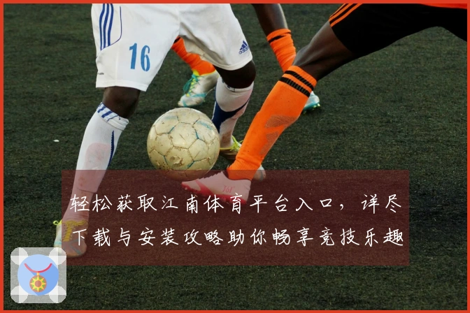 轻松获取江南体育平台入口，详尽下载与安装攻略助你畅享竞技乐趣