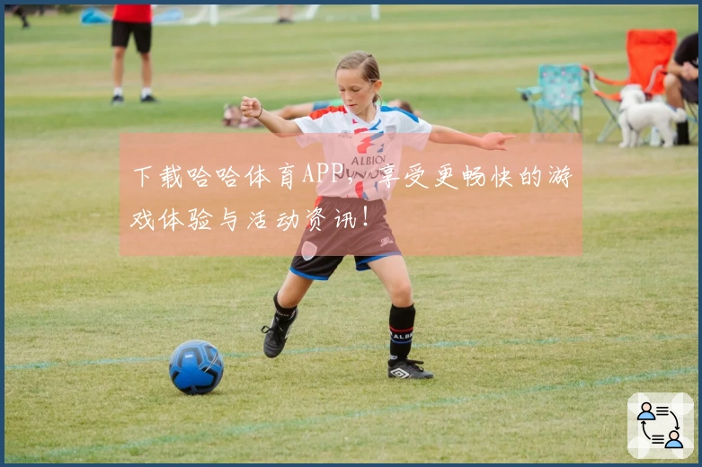 下载哈哈体育APP,享受更畅快的游戏体验与活动资讯!