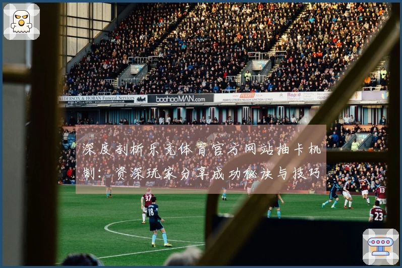 深度剖析乐竞体育官方网站抽卡机制：资深玩家分享成功秘诀与技巧