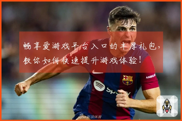 畅享爱游戏平台入口的丰厚礼包，教你如何快速提升游戏体验！