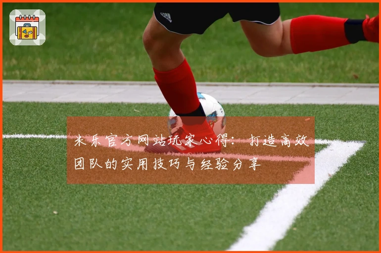 米乐官方网站玩家心得：打造高效团队的实用技巧与经验分享
